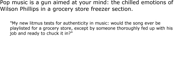 Pop music is a gun aimed at your mind: the chilled emotions of Wilson Phillips in a grocery store freezer section.
